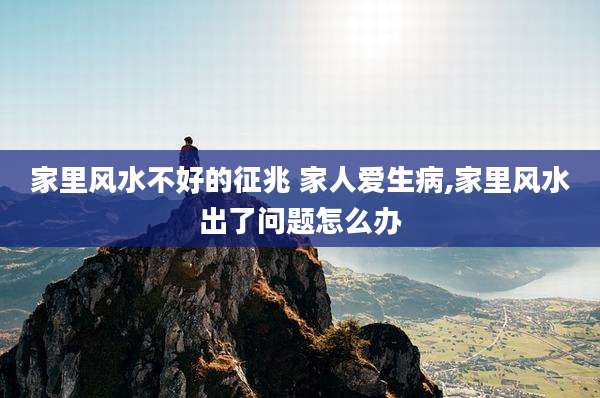 家里风水不好的征兆 家人爱生病,家里风水出了问题怎么办