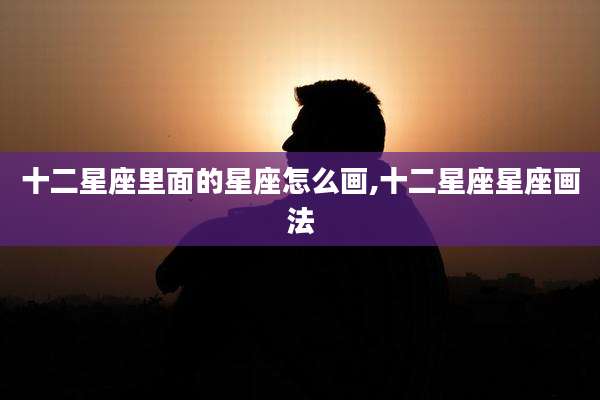 十二星座里面的星座怎么画,十二星座星座画法