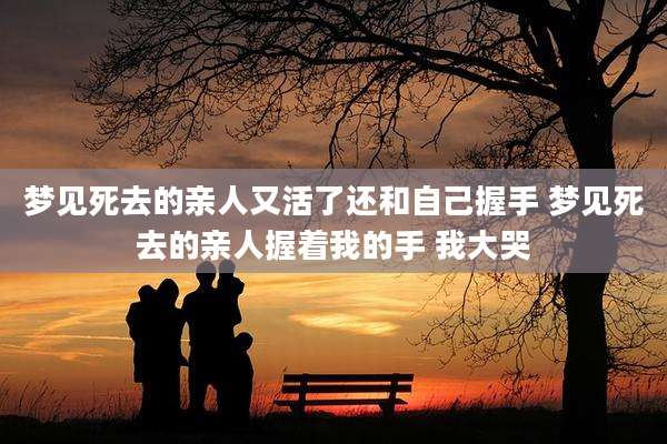 梦见死去的亲人又活了还和自己握手 梦见死去的亲人握着我的手 我大哭