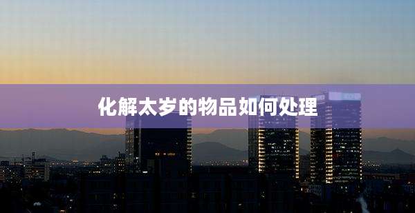化解太岁的物品如何处理