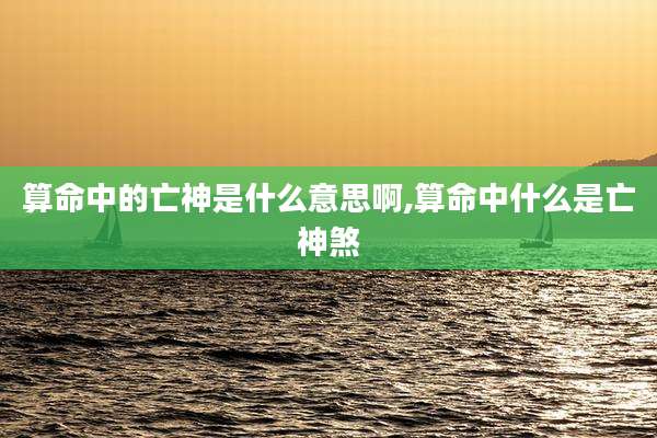 算命中的亡神是什么意思啊,算命中什么是亡神煞