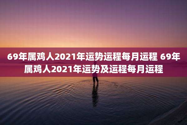 69年属鸡人2021年运势运程每月运程 69年属鸡人2021年运势及运程每月运程