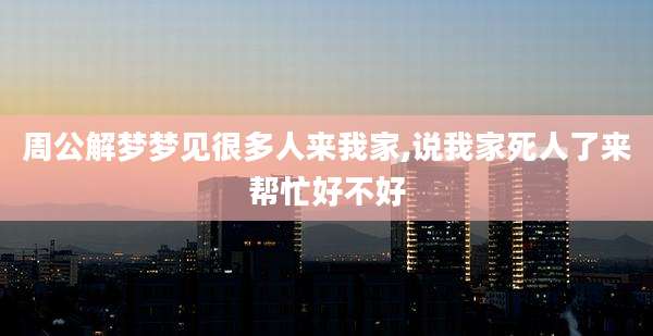 周公解梦梦见很多人来我家,说我家死人了来帮忙好不好