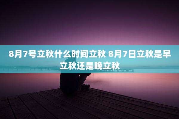 8月7号立秋什么时间立秋 8月7日立秋是早立秋还是晚立秋