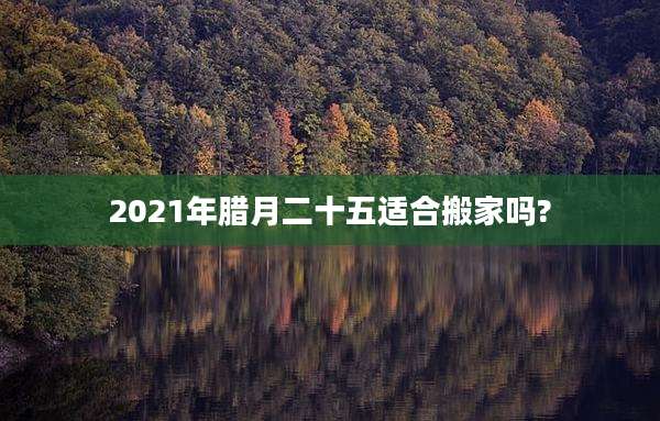 2021年腊月二十五适合搬家吗?