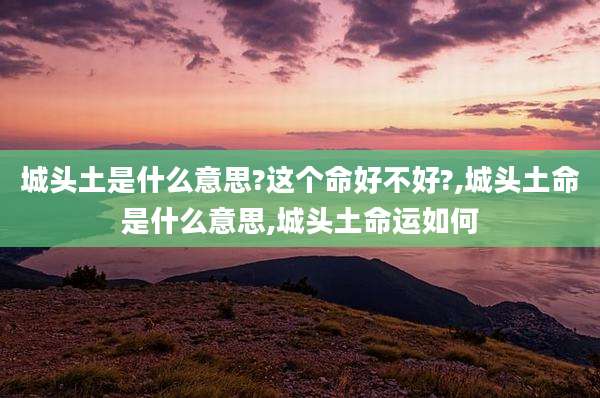 城头土是什么意思?这个命好不好?,城头土命是什么意思,城头土命运如何