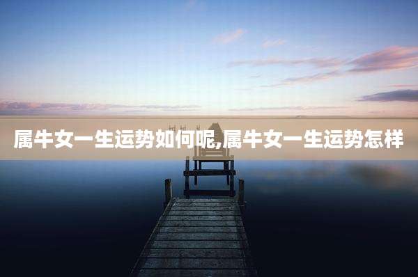 属牛女一生运势如何呢,属牛女一生运势怎样