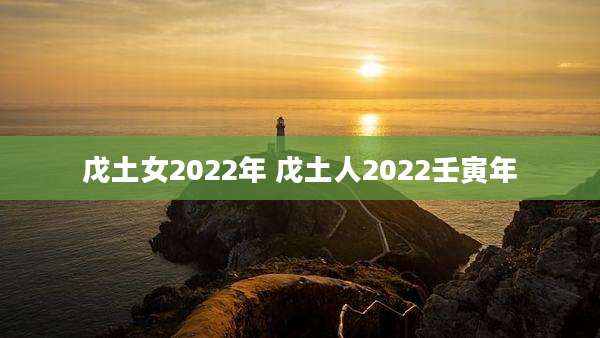 戊土女2022年 戊土人2022壬寅年