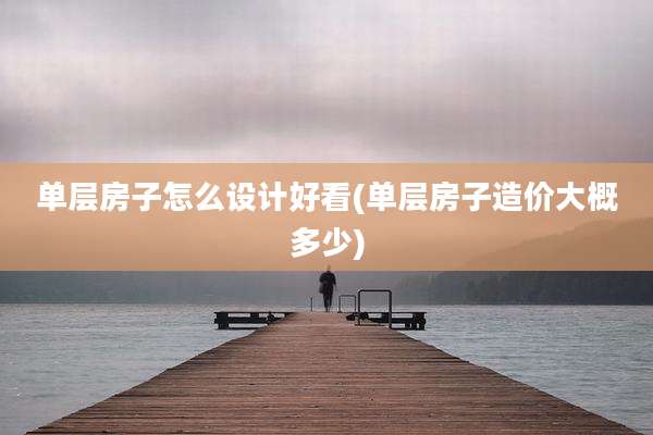 单层房子怎么设计好看(单层房子造价大概多少)
