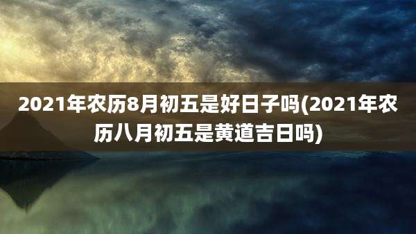 2021年农历8月初五是好日子吗(2021年农历八月初五是黄道吉日吗)