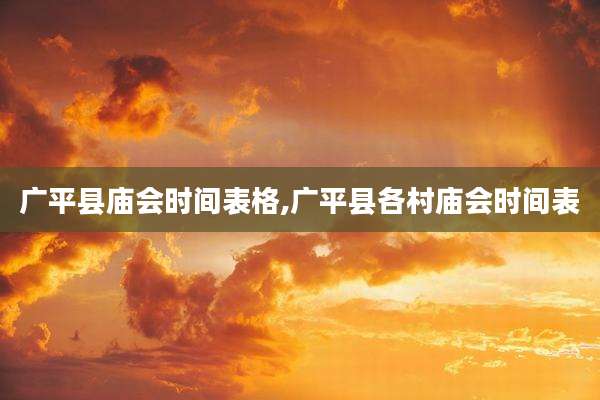 广平县庙会时间表格,广平县各村庙会时间表