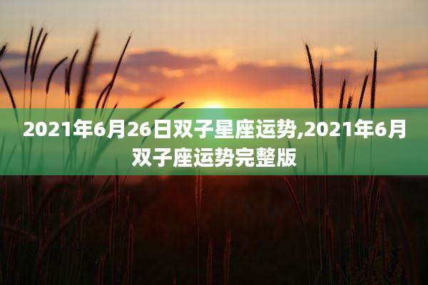 2021年6月26日双子星座运势,2021年6月双子座运势完整版