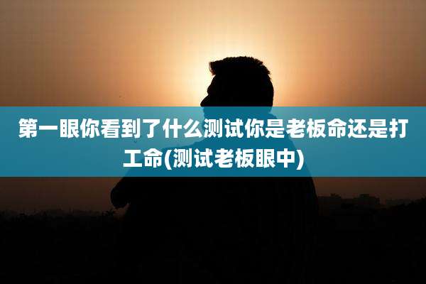 第一眼你看到了什么测试你是老板命还是打工命(测试老板眼中)