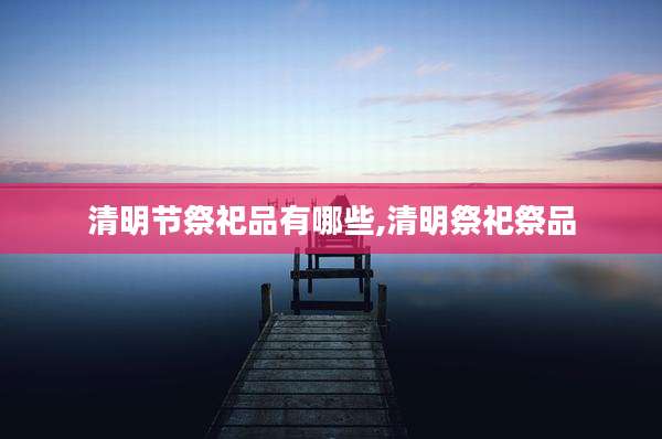 清明节祭祀品有哪些,清明祭祀祭品
