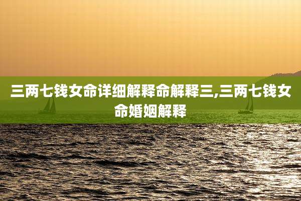 三两七钱女命详细解释命解释三,三两七钱女命婚姻解释