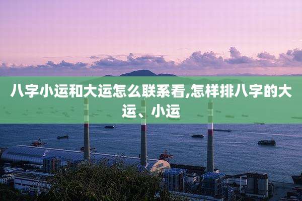 八字小运和大运怎么联系看,怎样排八字的大运、小运