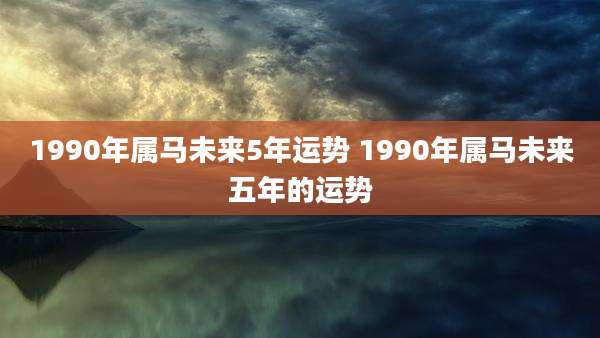1990年属马未来5年运势 1990年属马未来五年的运势