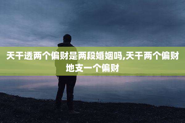 天干透两个偏财是两段婚姻吗,天干两个偏财地支一个偏财