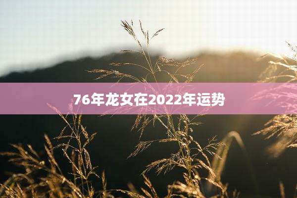 76年龙女在2022年运势