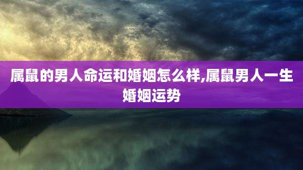 属鼠的男人命运和婚姻怎么样,属鼠男人一生婚姻运势