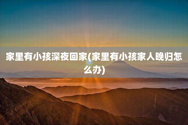家里有小孩深夜回家(家里有小孩家人晚归怎么办)
