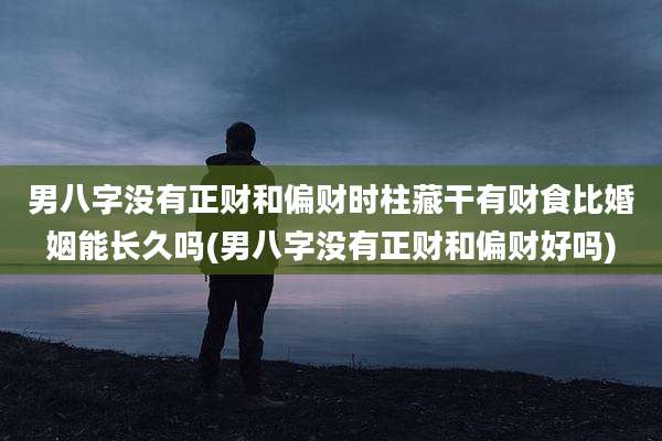 男八字没有正财和偏财时柱藏干有财食比婚姻能长久吗(男八字没有正财和偏财好吗)
