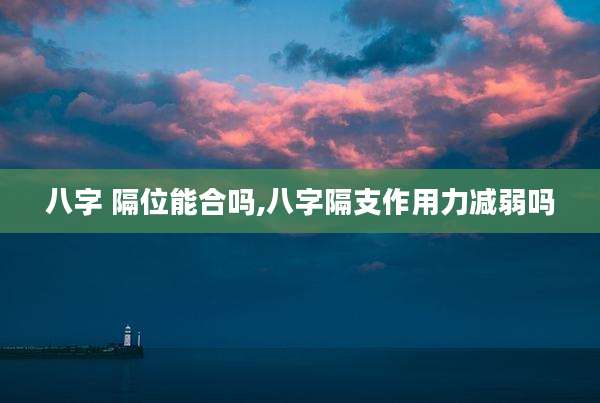 八字 隔位能合吗,八字隔支作用力减弱吗