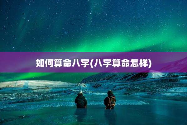 如何算命八字(八字算命怎样)