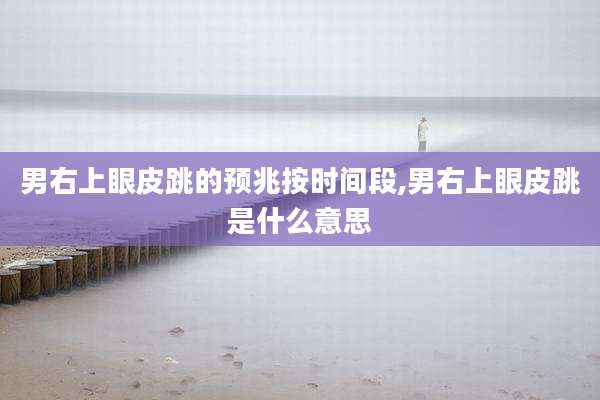 男右上眼皮跳的预兆按时间段,男右上眼皮跳是什么意思