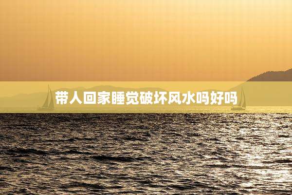 带人回家睡觉破坏风水吗好吗