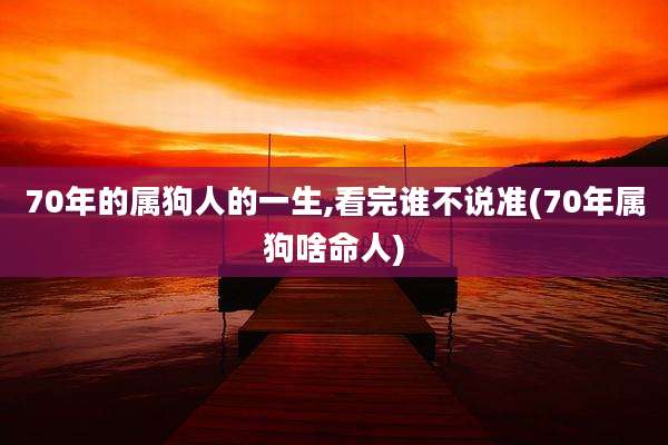 70年的属狗人的一生,看完谁不说准(70年属狗啥命人)