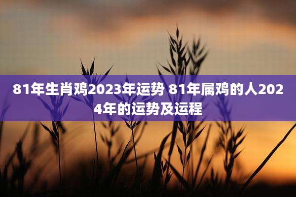 81年生肖鸡2023年运势 81年属鸡的人2024年的运势及运程