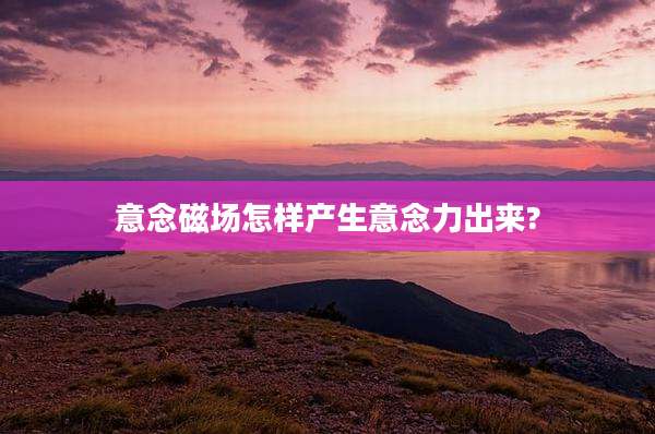意念磁场怎样产生意念力出来?