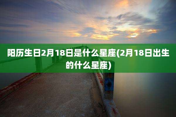 阳历生日2月18日是什么星座(2月18日出生的什么星座)