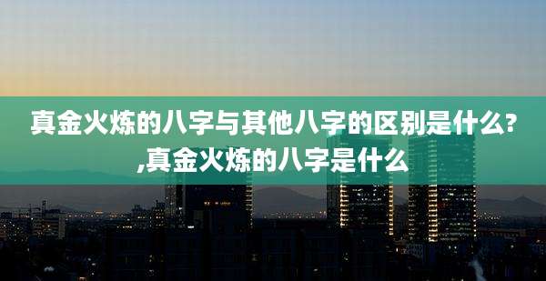 真金火炼的八字与其他八字的区别是什么?,真金火炼的八字是什么