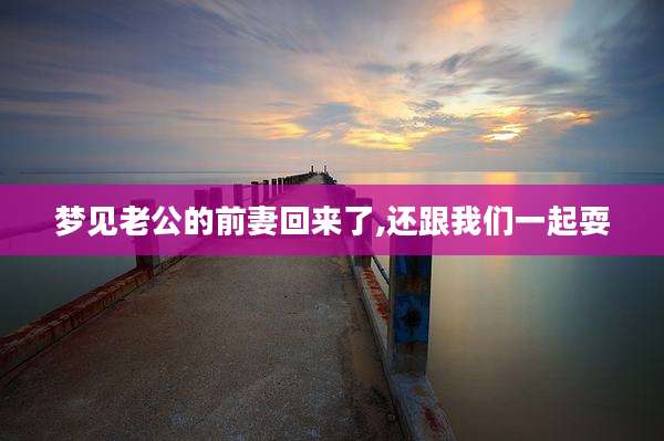 梦见老公的前妻回来了,还跟我们一起耍