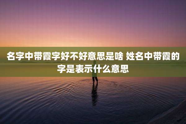 名字中带霞字好不好意思是啥 姓名中带霞的字是表示什么意思