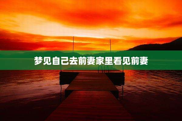 梦见自己去前妻家里看见前妻