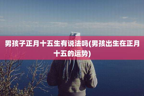 男孩子正月十五生有说法吗(男孩出生在正月十五的运势)