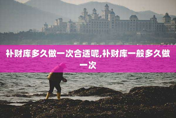 补财库多久做一次合适呢,补财库一般多久做一次