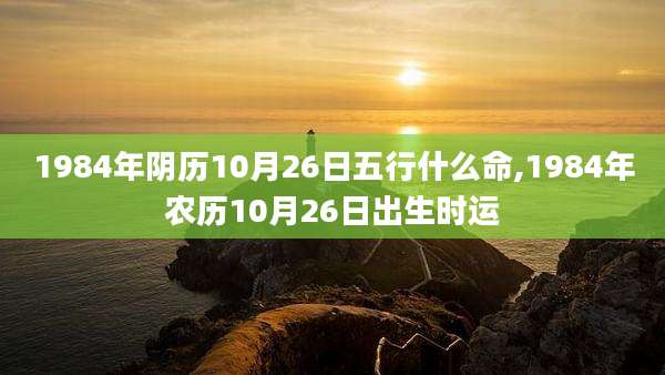 1984年阴历10月26日五行什么命,1984年农历10月26日出生时运
