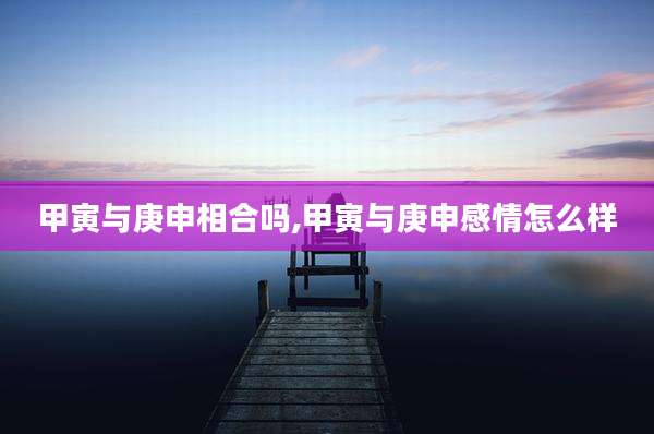 甲寅与庚申相合吗,甲寅与庚申感情怎么样
