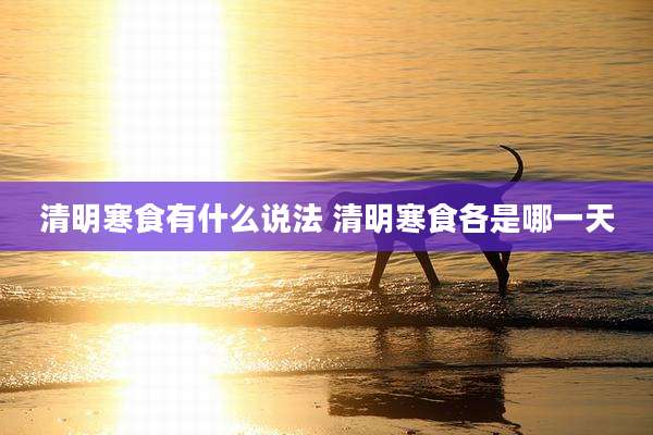 清明寒食有什么说法 清明寒食各是哪一天