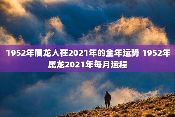1952年属龙人在2021年的全年运势 1952年属龙2021年每月运程