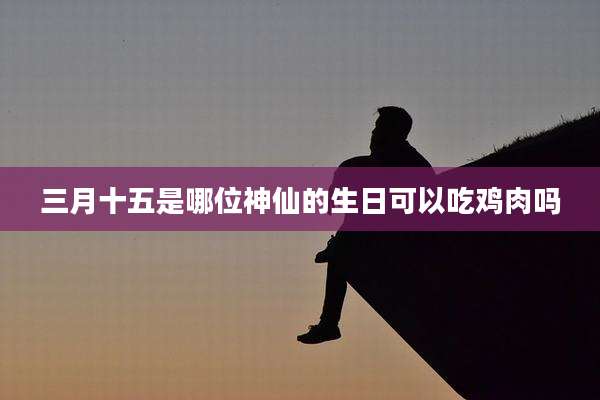 三月十五是哪位神仙的生日可以吃鸡肉吗
