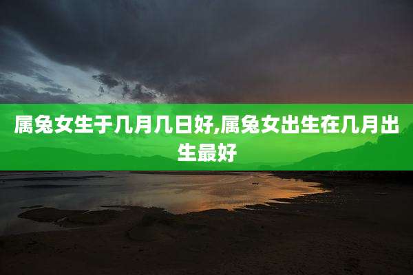 属兔女生于几月几日好,属兔女出生在几月出生最好