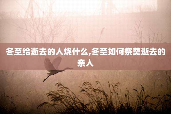 冬至给逝去的人烧什么,冬至如何祭奠逝去的亲人