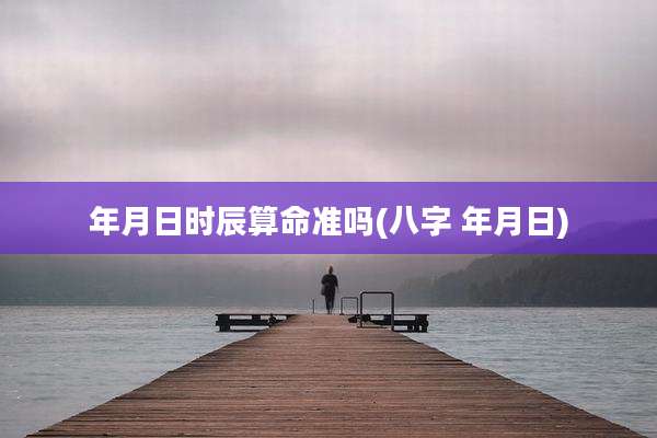 年月日时辰算命准吗(八字 年月日)