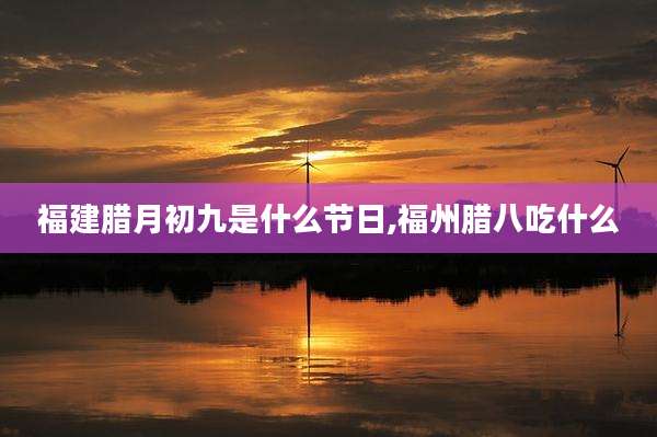 福建腊月初九是什么节日,福州腊八吃什么
