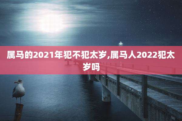 属马的2021年犯不犯太岁,属马人2022犯太岁吗